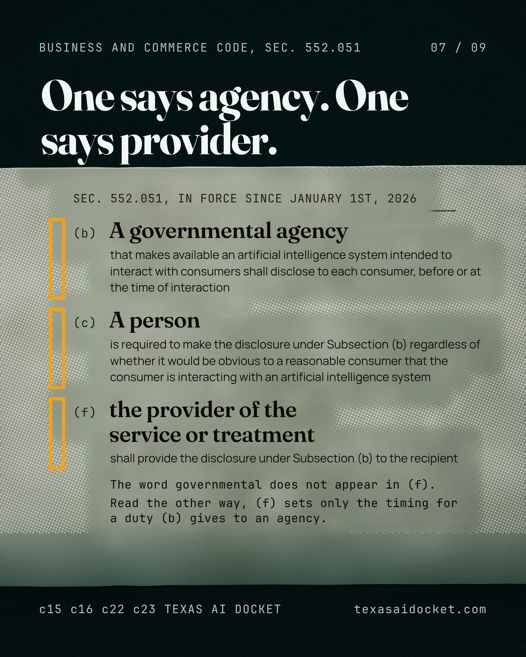 One says agency. One says provider. A governmental agency that makes available an artificial intelligence system intended to interact with consumers shall disclose to each consumer, before or at the time of interaction A person is required to make the disclosure under Subsection (b) regardless of whether it would be obvious to a reasonable consumer that the consumer is interacting with an artificial intelligence system the provider of the service or treatment shall provide the disclosure under Subsection (b) to the recipient The word governmental does not appear in (f). Read the other way, (f) sets only the timing for a duty (b) gives to an agency.