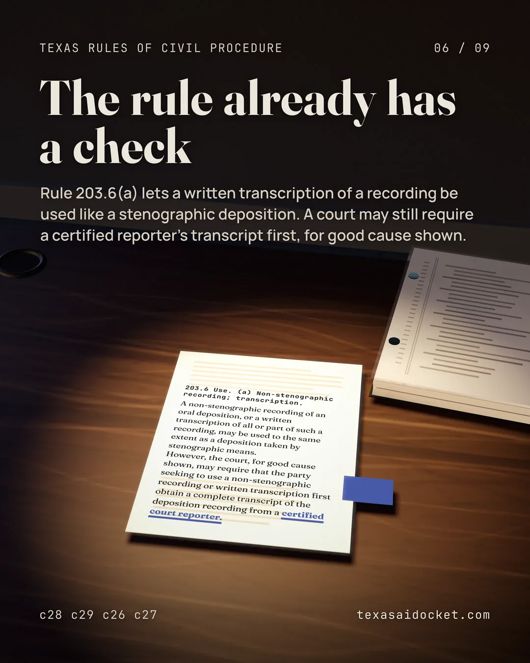 Rule 203.6(a) lets a written transcription of a recording be used like a stenographic deposition. A court may still require a certified reporter's transcript first, for good cause shown. 203.6 Use. (a) Non-stenographic recording; transcription. A non-stenographic recording of an oral deposition, or a written transcription of all or part of such a recording, may be used to the same extent as a deposition taken by stenographic means. However, the court, for good cause shown, may require that the party seeking to use a non-stenographic recording or written transcription first obtain a complete transcript of the deposition recording from a certified court reporter.